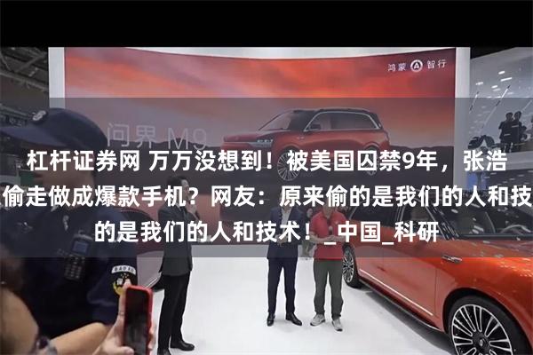 杠杆证券网 万万没想到！被美国囚禁9年，张浩的专利竟被苹果偷走做成爆款手机？网友：原来偷的是我们的人和技术！_中国_科研