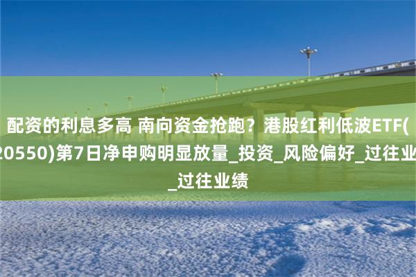 配资的利息多高 南向资金抢跑？港股红利低波ETF(520550)第7日净申购明显放量_投资_风险偏好_过往业绩