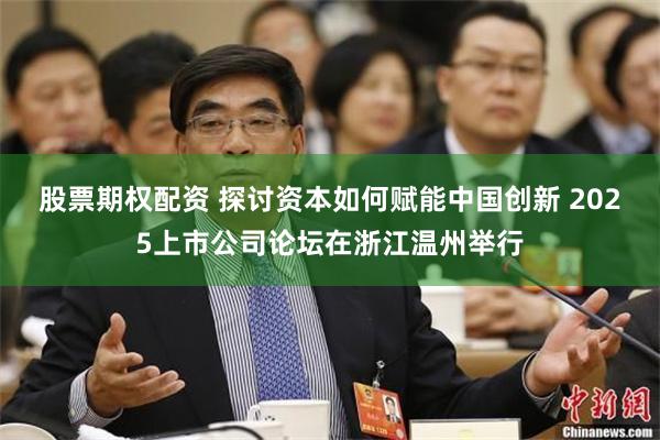股票期权配资 探讨资本如何赋能中国创新 2025上市公司论坛在浙江温州举行