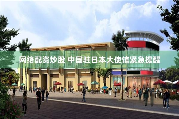 网络配资炒股 中国驻日本大使馆紧急提醒