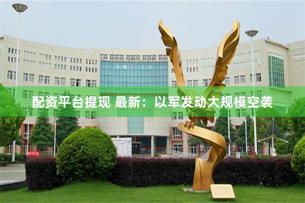 配资平台提现 最新：以军发动大规模空袭
