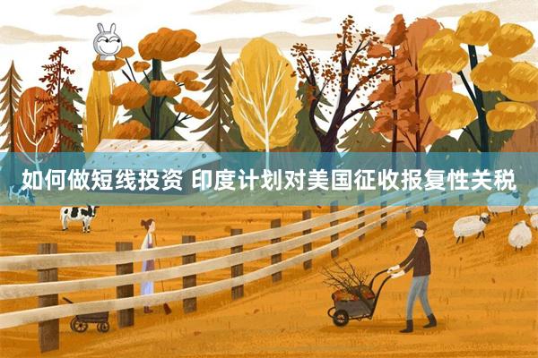 如何做短线投资 印度计划对美国征收报复性关税