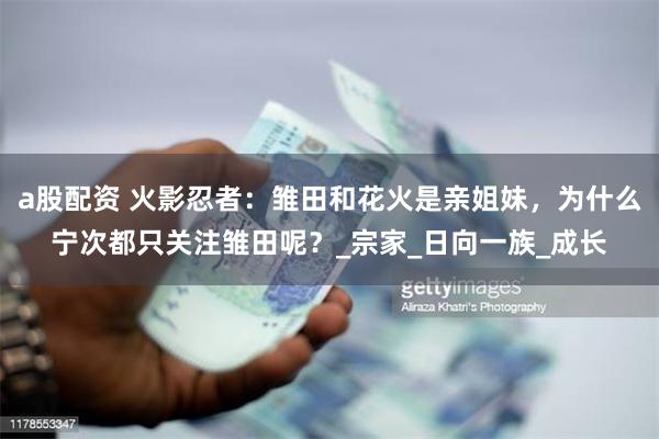a股配资 火影忍者：雏田和花火是亲姐妹，为什么宁次都只关注雏田呢？_宗家_日向一族_成长