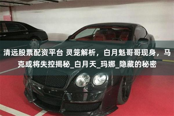 清远股票配资平台 灵笼解析，白月魁哥哥现身，马克或将失控揭秘_白月天_玛娜_隐藏的秘密