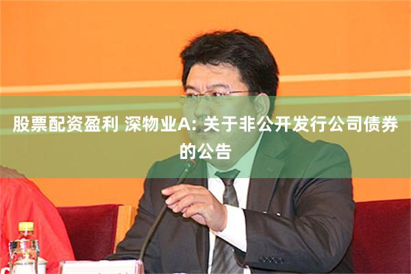 股票配资盈利 深物业A: 关于非公开发行公司债券的公告