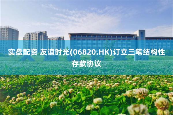 实盘配资 友谊时光(06820.HK)订立三笔结构性存款协议