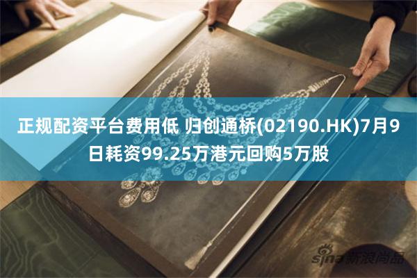 正规配资平台费用低 归创通桥(02190.HK)7月9日耗资99.25万港元回购5万股
