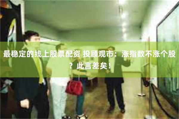 最稳定的线上股票配资 投顾观市：涨指数不涨个股？此言差矣！