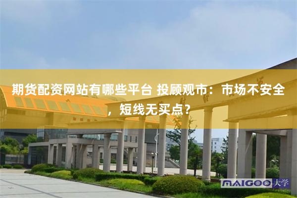 期货配资网站有哪些平台 投顾观市：市场不安全，短线无买点？