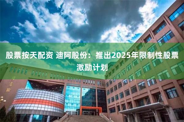 股票按天配资 迪阿股份：推出2025年限制性股票激励计划
