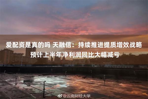 爱配资是真的吗 天融信：持续推进提质增效战略 预计上半年净利润同比大幅减亏