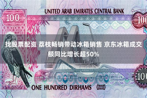 找股票配资 荔枝畅销带动冰箱销售 京东冰箱成交额同比增长超50%