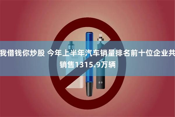 我借钱你炒股 今年上半年汽车销量排名前十位企业共销售1315.9万辆