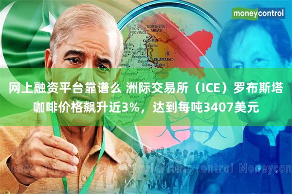 网上融资平台靠谱么 洲际交易所（ICE）罗布斯塔咖啡价格飙升近3%，达到每吨3407美元
