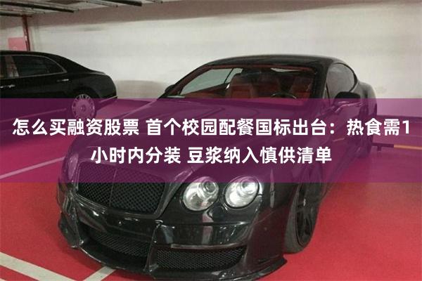 怎么买融资股票 首个校园配餐国标出台：热食需1小时内分装 豆浆纳入慎供清单