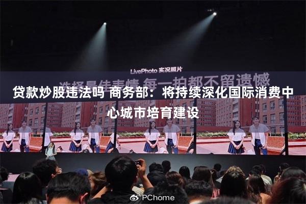 贷款炒股违法吗 商务部：将持续深化国际消费中心城市培育建设