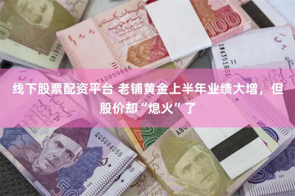 线下股票配资平台 老铺黄金上半年业绩大增，但股价却“熄火”了