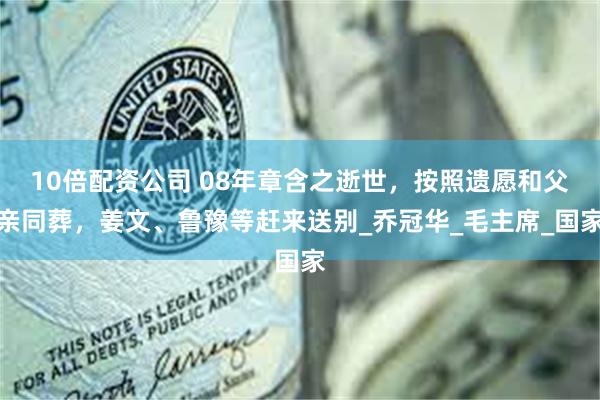 10倍配资公司 08年章含之逝世，按照遗愿和父亲同葬，姜文、鲁豫等赶来送别_乔冠华_毛主席_国家