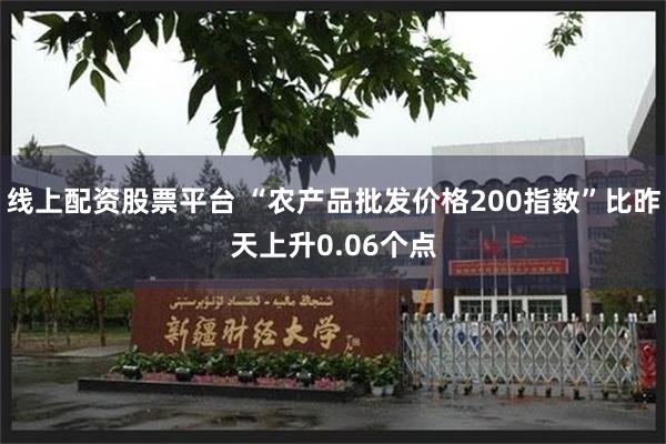 线上配资股票平台 “农产品批发价格200指数”比昨天上升0.06个点