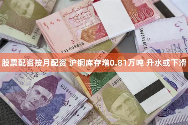 股票配资按月配资 沪铜库存增0.81万吨 升水或下滑