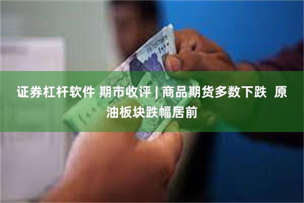 证券杠杆软件 期市收评 | 商品期货多数下跌  原油板块跌幅居前