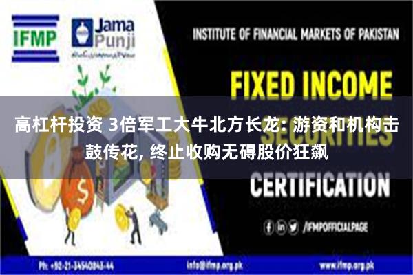 高杠杆投资 3倍军工大牛北方长龙: 游资和机构击鼓传花, 终止收购无碍股价狂飙