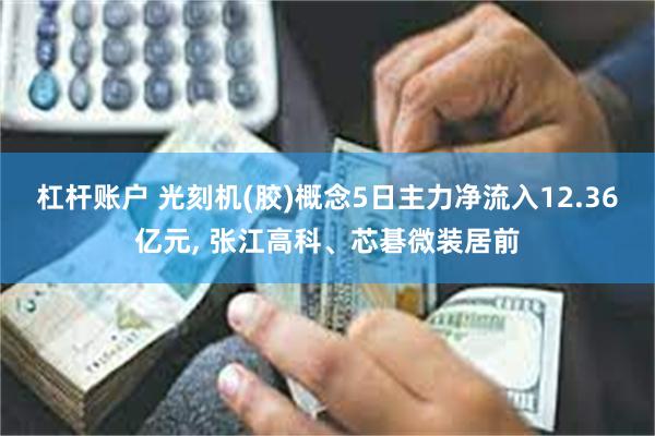 杠杆账户 光刻机(胶)概念5日主力净流入12.36亿元, 张江高科、芯碁微装居前