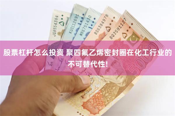 股票杠杆怎么投资 聚四氟乙烯密封圈在化工行业的不可替代性!