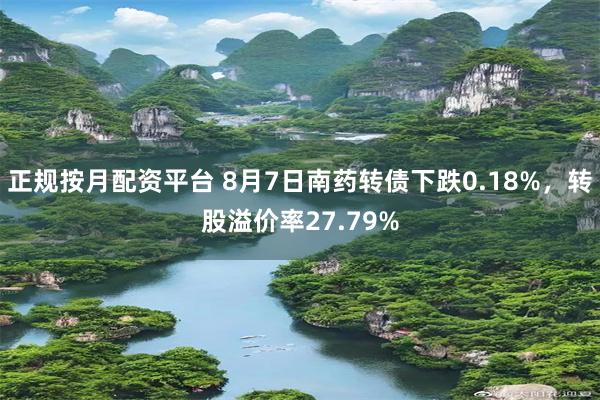 正规按月配资平台 8月7日南药转债下跌0.18%，转股溢价率27.79%