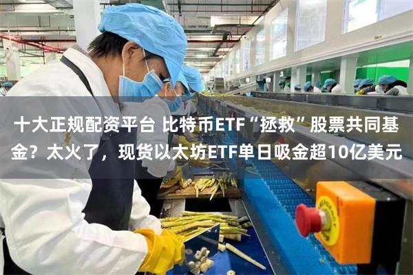 十大正规配资平台 比特币ETF“拯救”股票共同基金？太火了，现货以太坊ETF单日吸金超10亿美元