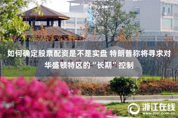 如何确定股票配资是不是实盘 特朗普称将寻求对华盛顿特区的“长期”控制