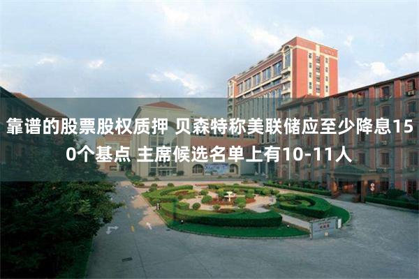 靠谱的股票股权质押 贝森特称美联储应至少降息150个基点 主席候选名单上有10-11人