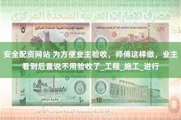安全配资网站 为方便业主验收，师傅这样做，业主看到后直说不用验收了_工程_施工_进行