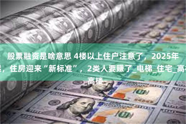 股票融资是啥意思 4楼以上住户注意了，2025年起，住房迎来“新标准”，2类人要赚了_电梯_住宅_高楼