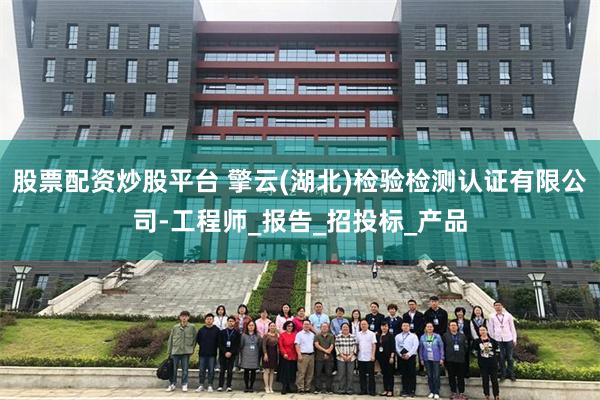 股票配资炒股平台 擎云(湖北)检验检测认证有限公司-工程师_报告_招投标_产品