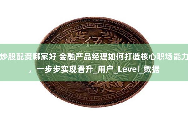 炒股配资哪家好 金融产品经理如何打造核心职场能力，一步步实现晋升_用户_Level_数据