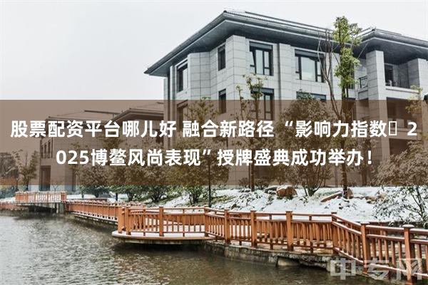 股票配资平台哪儿好 融合新路径 “影响力指数・2025博鳌风尚表现”授牌盛典成功举办！