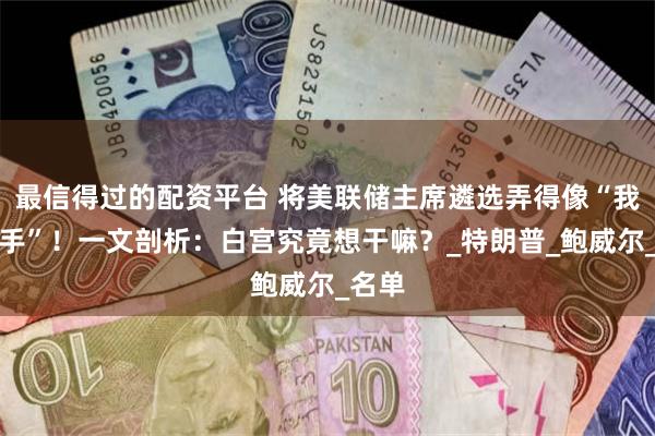 最信得过的配资平台 将美联储主席遴选弄得像“我是歌手”！一文剖析：白宫究竟想干嘛？_特朗普_鲍威尔_名单