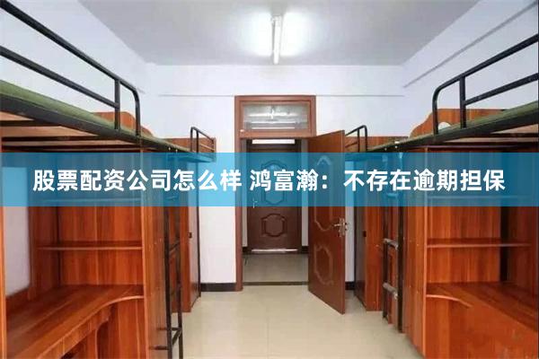 股票配资公司怎么样 鸿富瀚：不存在逾期担保