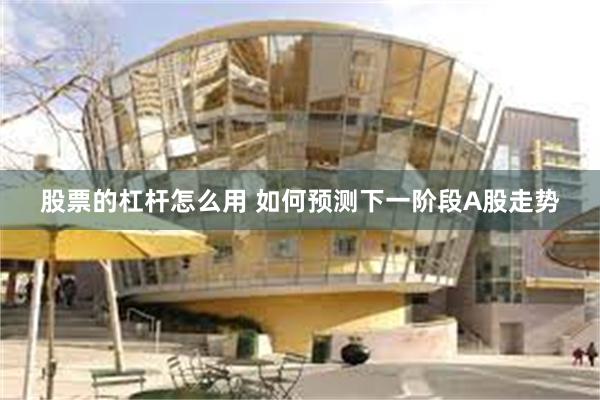 股票的杠杆怎么用 如何预测下一阶段A股走势
