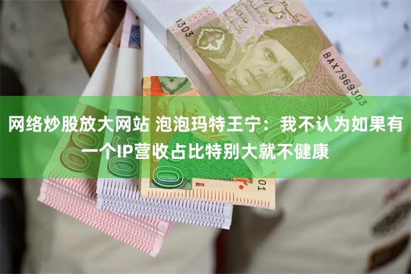 网络炒股放大网站 泡泡玛特王宁：我不认为如果有一个IP营收占比特别大就不健康