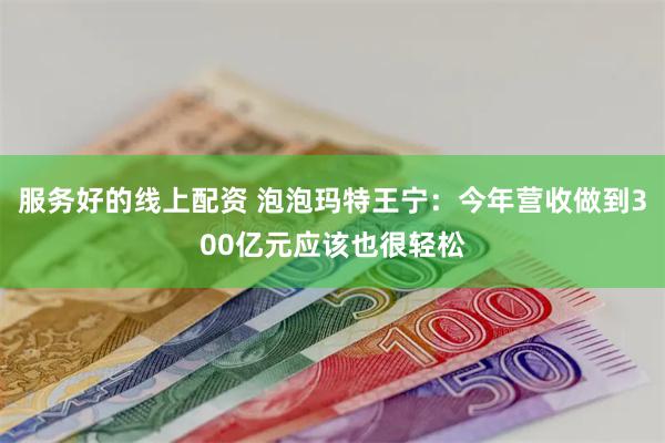 服务好的线上配资 泡泡玛特王宁：今年营收做到300亿元应该也很轻松