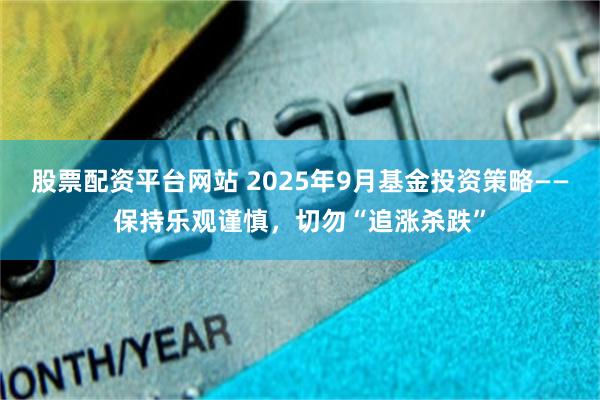 股票配资平台网站 2025年9月基金投资策略——保持乐观谨慎，切勿“追涨杀跌”