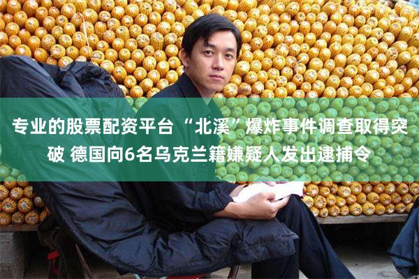 专业的股票配资平台 “北溪”爆炸事件调查取得突破 德国向6名乌克兰籍嫌疑人发出逮捕令