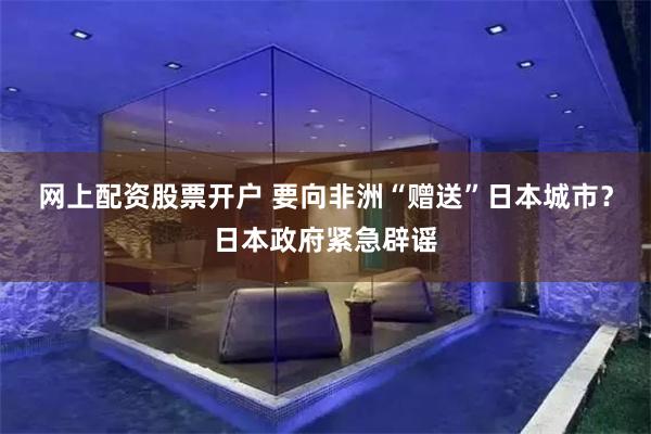 网上配资股票开户 要向非洲“赠送”日本城市？日本政府紧急辟谣