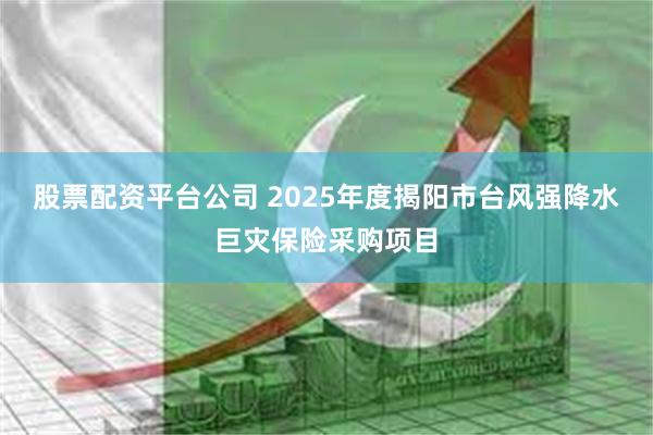 股票配资平台公司 2025年度揭阳市台风强降水巨灾保险采购项目
