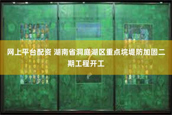 网上平台配资 湖南省洞庭湖区重点垸堤防加固二期工程开工