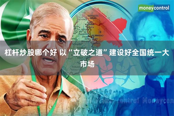 杠杆炒股哪个好 以“立破之道”建设好全国统一大市场