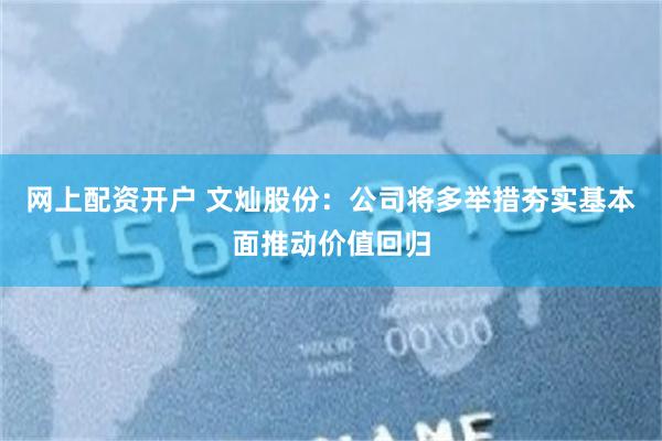 网上配资开户 文灿股份：公司将多举措夯实基本面推动价值回归