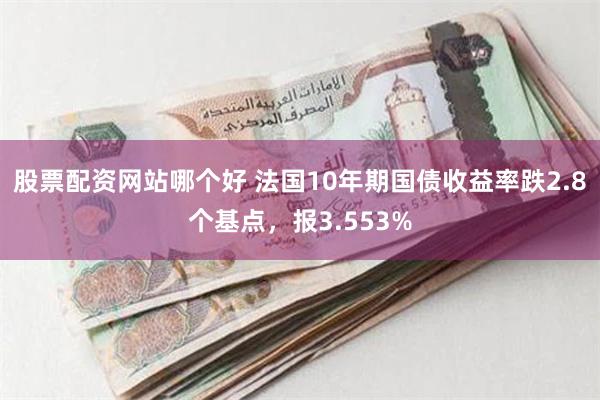 股票配资网站哪个好 法国10年期国债收益率跌2.8个基点，报3.553%